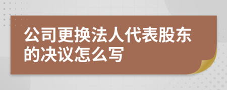 公司更换法人代表股东的决议怎么写