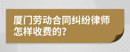 厦门劳动合同纠纷律师怎样收费的？