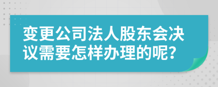 变更公司法人股东会决议需要怎样办理的呢？