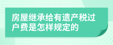 房屋继承给有遗产税过户费是怎样规定的