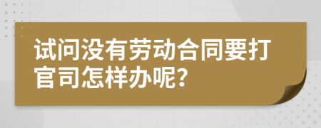 试问没有劳动合同要打官司怎样办呢？