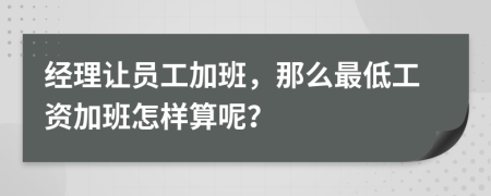 经理让员工加班，那么最低工资加班怎样算呢？