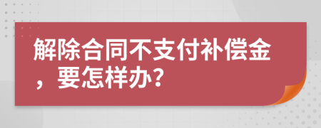 解除合同不支付补偿金，要怎样办？