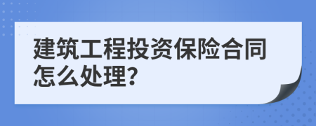 建筑工程投资保险合同怎么处理？