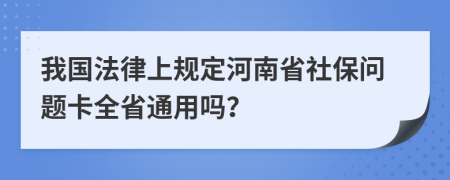 我国法律上规定河南省社保问题卡全省通用吗？