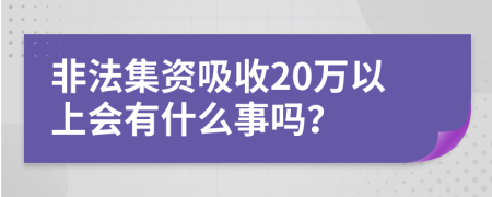 非法集资吸收20万以上会有什么事吗？