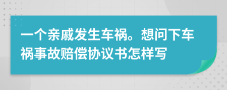 一个亲戚发生车祸。想问下车祸事故赔偿协议书怎样写