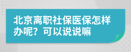 北京离职社保医保怎样办呢？可以说说嘛