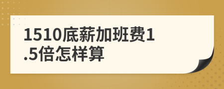 1510底薪加班费1.5倍怎样算