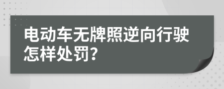 电动车无牌照逆向行驶怎样处罚？