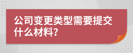 公司变更类型需要提交什么材料？