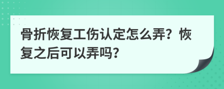 骨折恢复工伤认定怎么弄？恢复之后可以弄吗？