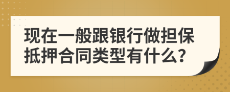 现在一般跟银行做担保抵押合同类型有什么？