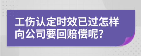 工伤认定时效已过怎样向公司要回赔偿呢?