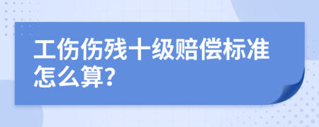 工伤伤残十级赔偿标准怎么算？