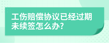 工伤赔偿协议已经过期未续签怎么办?