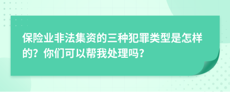 保险业非法集资的三种犯罪类型是怎样的？你们可以帮我处理吗？