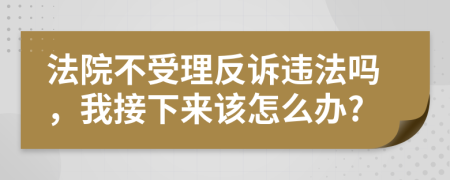 法院不受理反诉违法吗，我接下来该怎么办?