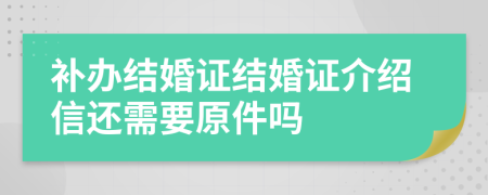 补办结婚证结婚证介绍信还需要原件吗