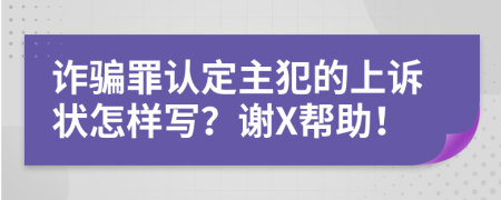 诈骗罪认定主犯的上诉状怎样写？谢X帮助！