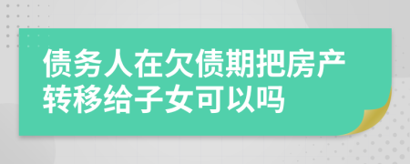 债务人在欠债期把房产转移给子女可以吗