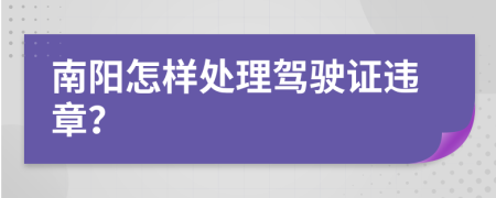 南阳怎样处理驾驶证违章？