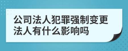 公司法人犯罪强制变更法人有什么影响吗