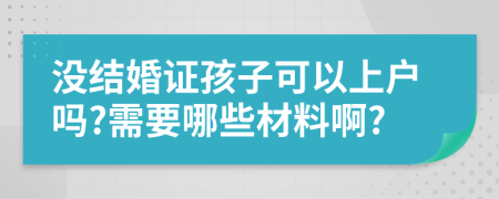 没结婚证孩子可以上户吗?需要哪些材料啊?