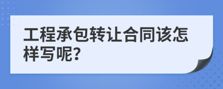 工程承包转让合同该怎样写呢？