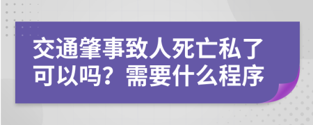 交通肇事致人死亡私了可以吗？需要什么程序