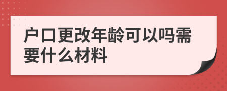 户口更改年龄可以吗需要什么材料