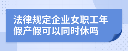 法律规定企业女职工年假产假可以同时休吗