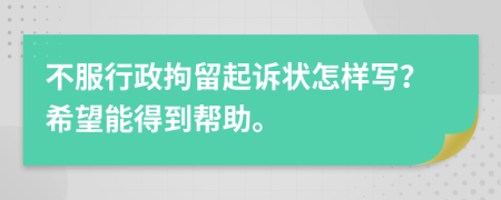 不服行政拘留起诉状怎样写？希望能得到帮助。