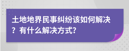 土地地界民事纠纷该如何解决？有什么解决方式？