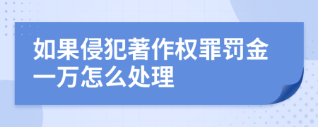 如果侵犯著作权罪罚金一万怎么处理