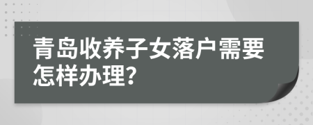 青岛收养子女落户需要怎样办理？