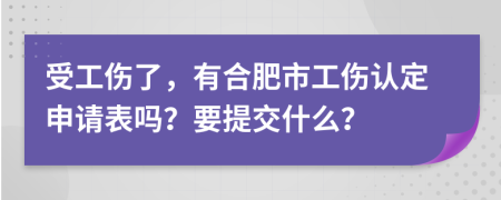 受工伤了，有合肥市工伤认定申请表吗？要提交什么？