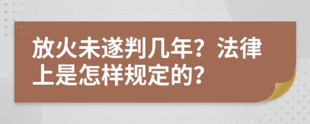 放火未遂判几年？法律上是怎样规定的？