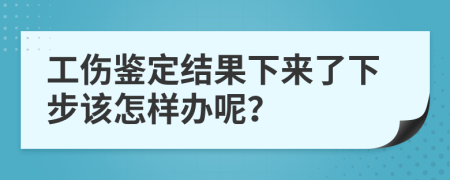 工伤鉴定结果下来了下步该怎样办呢？