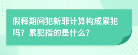 假释期间犯新罪计算构成累犯吗？累犯指的是什么？