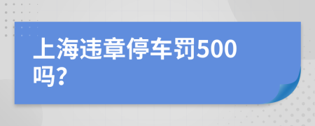 上海违章停车罚500吗？