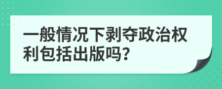 一般情况下剥夺政治权利包括出版吗？