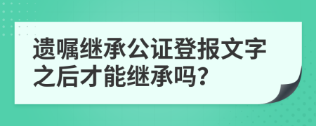 遗嘱继承公证登报文字之后才能继承吗？