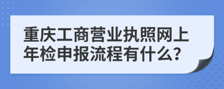 重庆工商营业执照网上年检申报流程有什么？