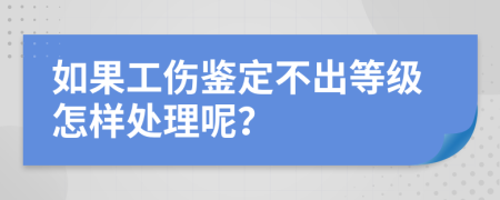 如果工伤鉴定不出等级怎样处理呢？