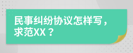 民事纠纷协议怎样写，求范XX？