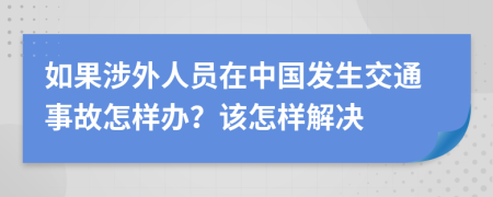 如果涉外人员在中国发生交通事故怎样办？该怎样解决