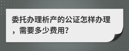 委托办理析产的公证怎样办理，需要多少费用？