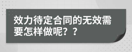 效力待定合同的无效需要怎样做呢？？