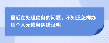 最近在处理债务的问题，不知道怎样办理个人无债务纠纷证明